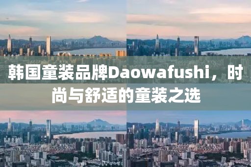 韩国童装品牌Daowafushi，时尚与舒适的童装之选