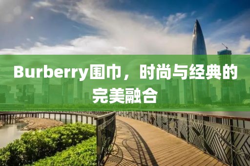 Burberry围巾，时尚与经典的完美融合