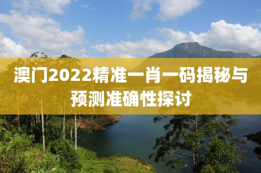 澳门2022精准一肖一码揭秘与预测准确性探讨