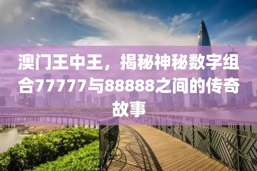 澳门王中王，揭秘神秘数字组合77777与88888之间的传奇故事