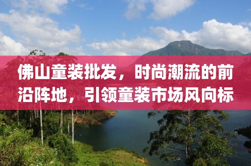 佛山童装批发，时尚潮流的前沿阵地，引领童装市场风向标