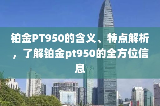 铂金PT950的含义、特点解析，了解铂金pt950的全方位信息