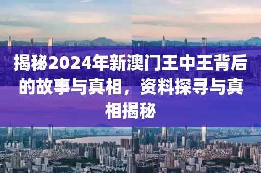 揭秘2024年新澳门王中王背后的故事与真相，资料探寻与真相揭秘