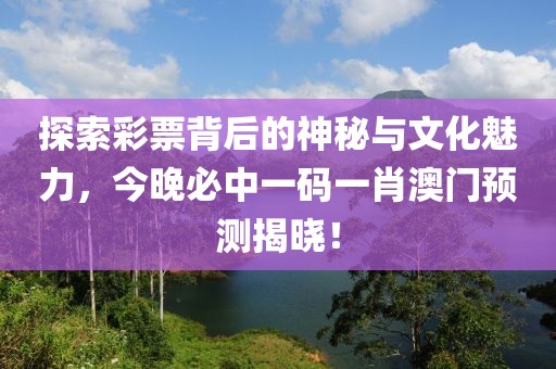 探索彩票背后的神秘与文化魅力，今晚必中一码一肖澳门预测揭晓！