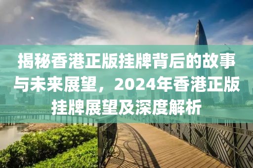 揭秘香港正版挂牌背后的故事与未来展望，2024年香港正版挂牌展望及深度解析