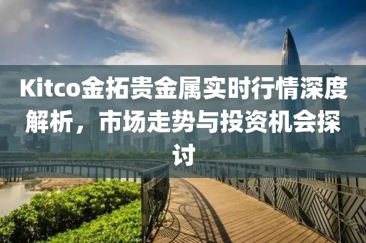 Kitco金拓贵金属实时行情深度解析，市场走势与投资机会探讨