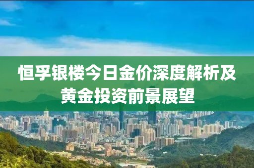 恒孚银楼今日金价深度解析及黄金投资前景展望