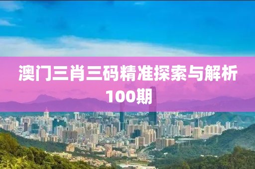 澳门三肖三码精准探索与解析100期