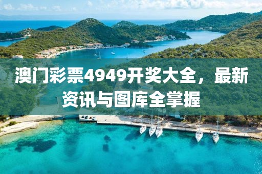 澳门彩票4949开奖大全，最新资讯与图库全掌握