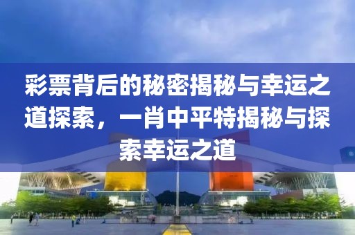 彩票背后的秘密揭秘与幸运之道探索，一肖中平特揭秘与探索幸运之道