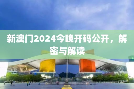 新澳门2024今晚开码公开，解密与解读