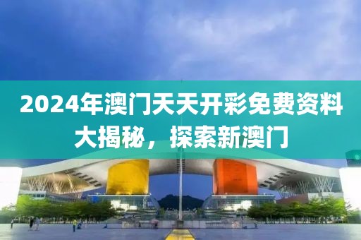 2024年澳门天天开彩免费资料大揭秘，探索新澳门