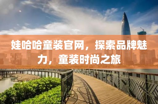 娃哈哈童装官网，探索品牌魅力，童装时尚之旅