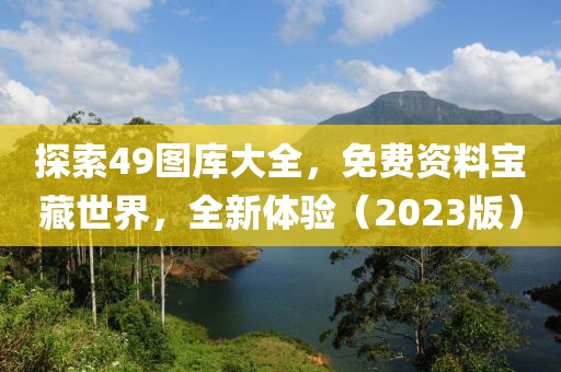 探索49图库大全，免费资料宝藏世界，全新体验（2023版）