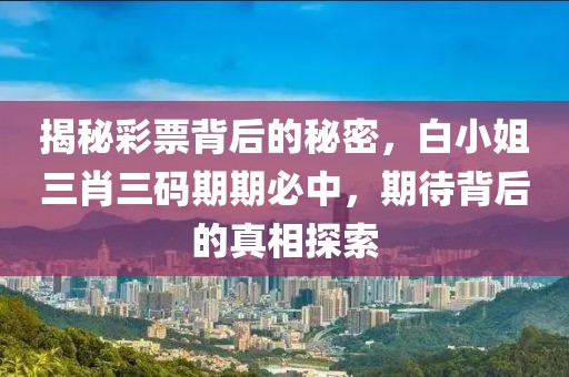 揭秘彩票背后的秘密，白小姐三肖三码期期必中，期待背后的真相探索