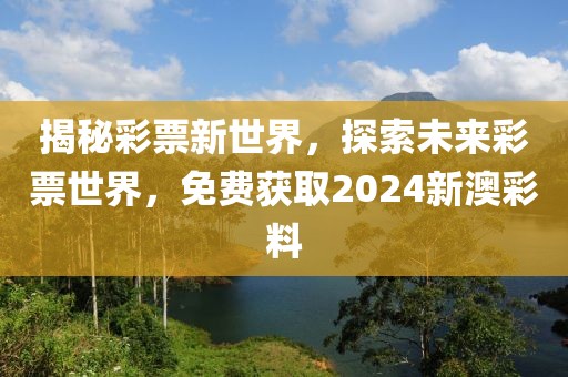 揭秘彩票新世界，探索未来彩票世界，免费获取2024新澳彩料