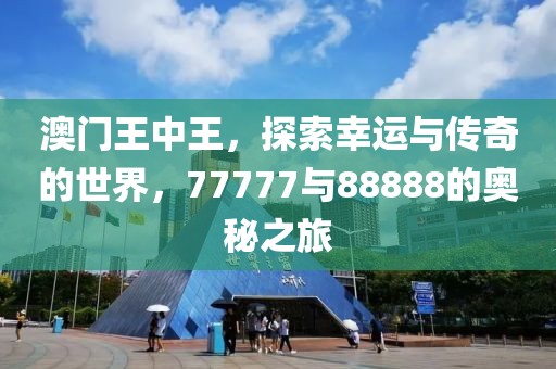 澳门王中王，探索幸运与传奇的世界，77777与88888的奥秘之旅