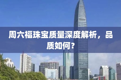 周六福珠宝质量深度解析，品质如何？