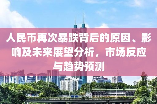 人民币再次暴跌背后的原因、影响及未来展望分析，市场反应与趋势预测