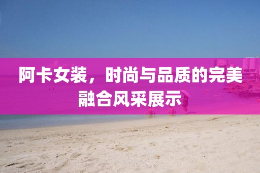 阿卡女装，时尚与品质的完美融合风采展示