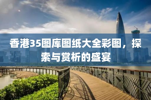 香港35图库图纸大全彩图，探索与赏析的盛宴