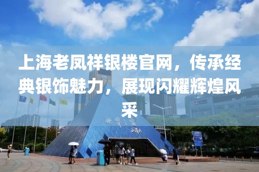 上海老凤祥银楼官网，传承经典银饰魅力，展现闪耀辉煌风采