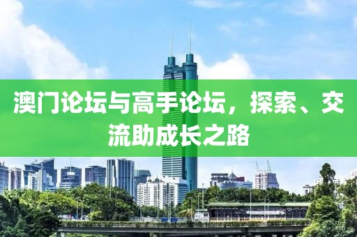 澳门论坛与高手论坛，探索、交流助成长之路