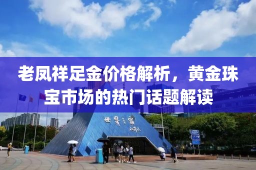 老凤祥足金价格解析，黄金珠宝市场的热门话题解读