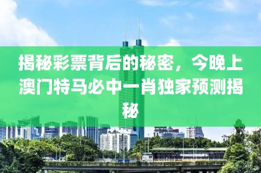 揭秘彩票背后的秘密，今晚上澳门特马必中一肖独家预测揭秘