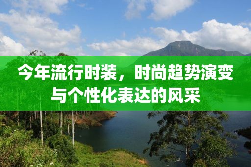 今年流行时装，时尚趋势演变与个性化表达的风采