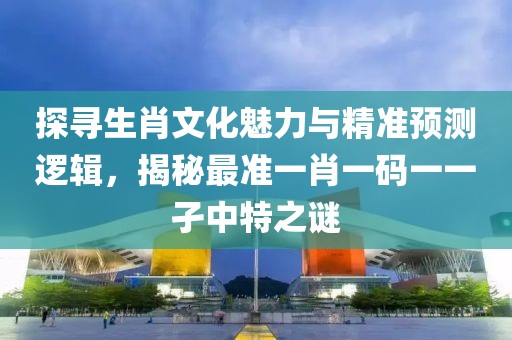 探寻生肖文化魅力与精准预测逻辑，揭秘最准一肖一码一一孑中特之谜