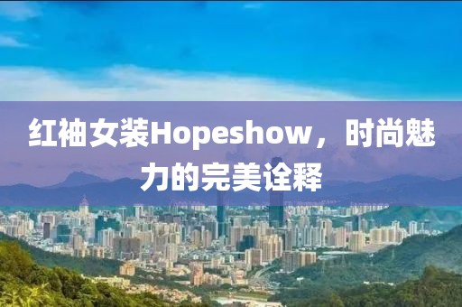 红袖女装Hopeshow，时尚魅力的完美诠释