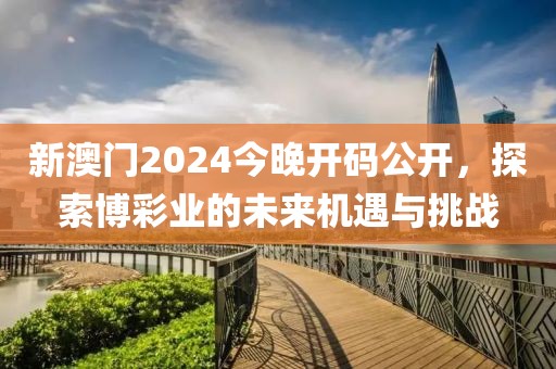 新澳门2024今晚开码公开，探索博彩业的未来机遇与挑战