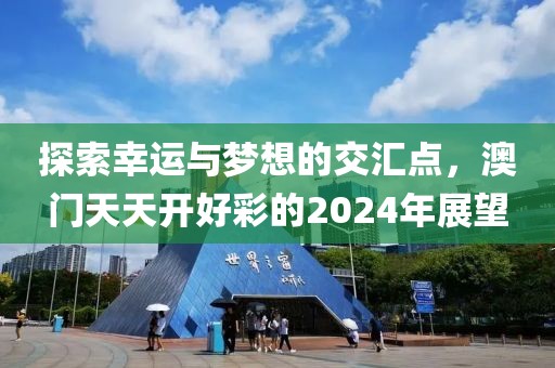 探索幸运与梦想的交汇点，澳门天天开好彩的2024年展望