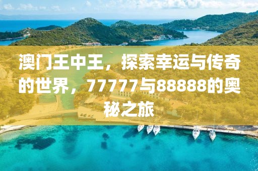 澳门王中王，探索幸运与传奇的世界，77777与88888的奥秘之旅