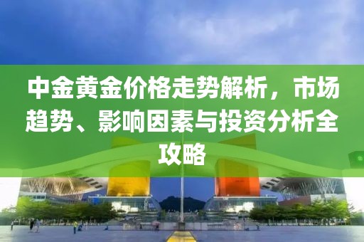 中金黄金价格走势解析，市场趋势、影响因素与投资分析全攻略