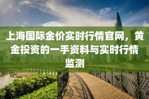 上海国际金价实时行情官网，黄金投资的一手资料与实时行情监测