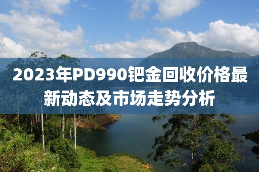 2023年PD990钯金回收价格最新动态及市场走势分析