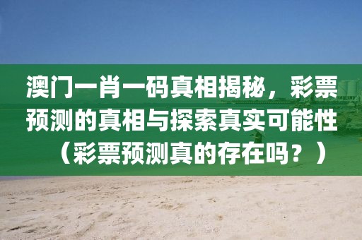 澳门一肖一码真相揭秘，彩票预测的真相与探索真实可能性（彩票预测真的存在吗？）