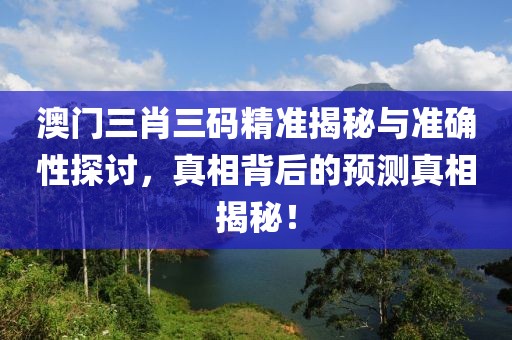 澳门三肖三码精准揭秘与准确性探讨，真相背后的预测真相揭秘！