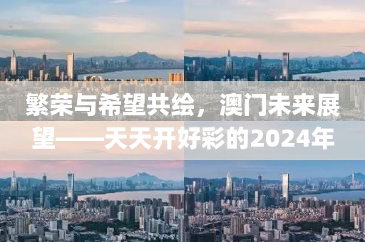 繁荣与希望共绘，澳门未来展望——天天开好彩的2024年