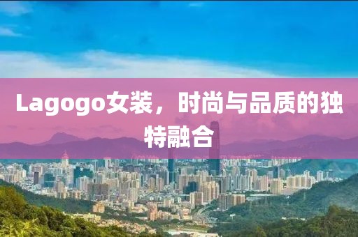 Lagogo女装，时尚与品质的独特融合