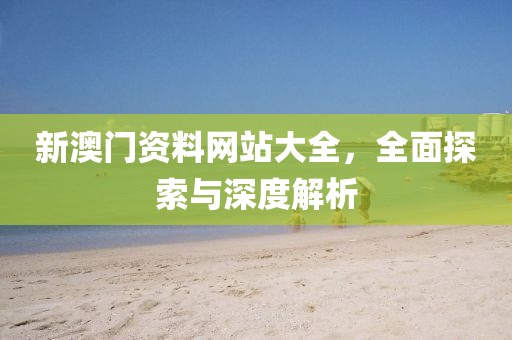 新澳门资料网站大全，全面探索与深度解析