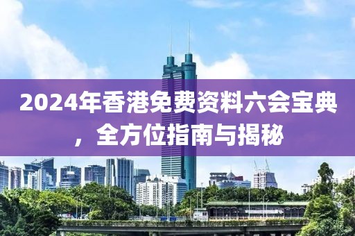 2024年香港免费资料六会宝典，全方位指南与揭秘