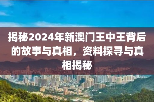 揭秘2024年新澳门王中王背后的故事与真相，资料探寻与真相揭秘