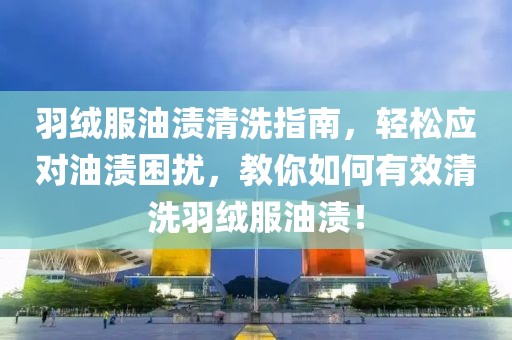 羽绒服油渍清洗指南，轻松应对油渍困扰，教你如何有效清洗羽绒服油渍！