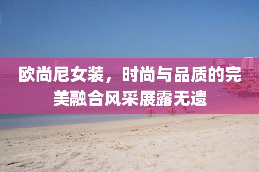 欧尚尼女装，时尚与品质的完美融合风采展露无遗