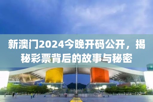 新澳门2024今晚开码公开，揭秘彩票背后的故事与秘密