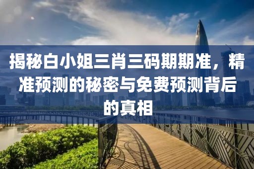 揭秘白小姐三肖三码期期准，精准预测的秘密与免费预测背后的真相