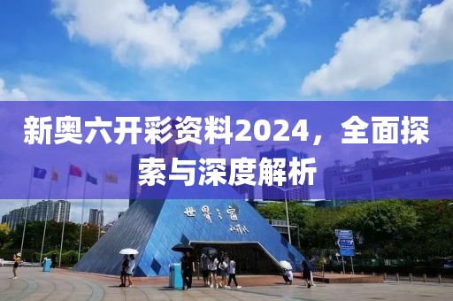 新奥六开彩资料2024，全面探索与深度解析